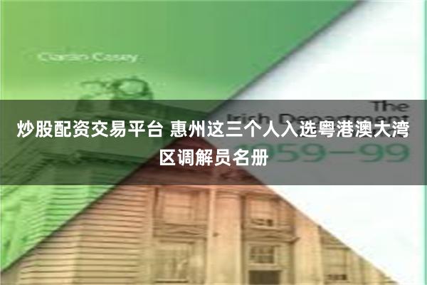 炒股配资交易平台 惠州这三个人入选粤港澳大湾区调解员名册