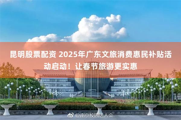 昆明股票配资 2025年广东文旅消费惠民补贴活动启动！让春节旅游更实惠