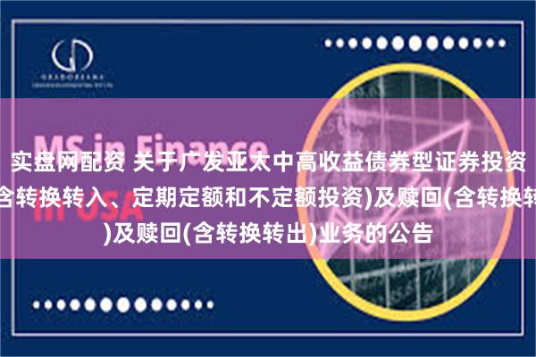 实盘网配资 关于广发亚太中高收益债券型证券投资基金暂停申购(含转换转入、定期定额和不定额投资)及赎回(含转换转出)业务的公告