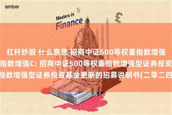 杠杆炒股 什么意思 招商中证500等权重指数增强A,招商中证500等权重指数增强C: 招商中证500等权重指数增强型证券投资基金更新的招募说明书(二零二四年第二号)