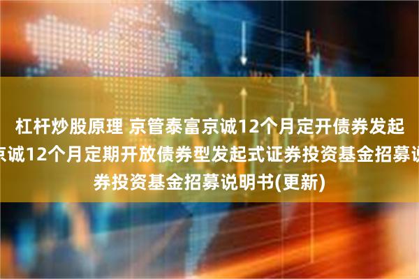 杠杆炒股原理 京管泰富京诚12个月定开债券发起: 京管泰富京诚12个月定期开放债券型发起式证券投资基金招募说明书(更新)