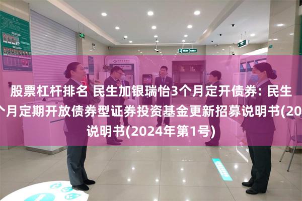 股票杠杆排名 民生加银瑞怡3个月定开债券: 民生加银瑞怡3个月定期开放债券型证券投资基金更新招募说明书(2024年第1号)