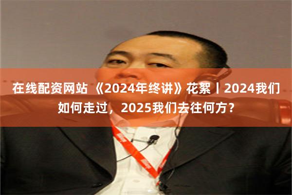 在线配资网站 《2024年终讲》花絮丨2024我们如何走过，2025我们去往何方？