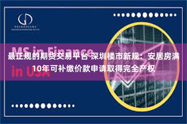 最正规的期货交易平台 深圳楼市新规：安居房满10年可补缴价款申请取得完全产权