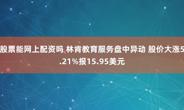 股票能网上配资吗 林肯教育服务盘中异动 股价大涨5.21%报15.95美元