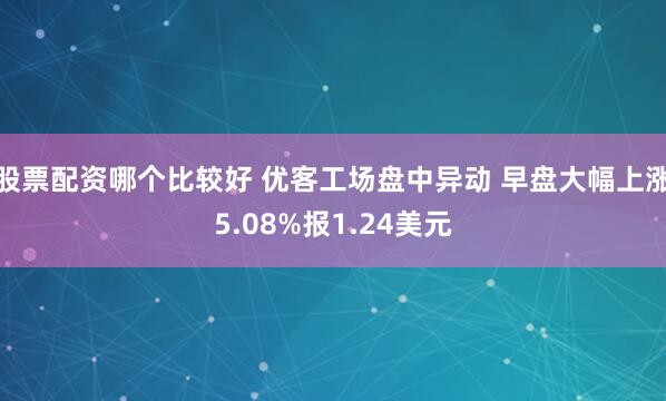 股票配资哪个比较好 优客工场盘中异动 早盘大幅上涨5.08%报1.24美元