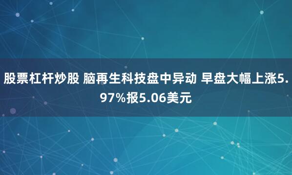 股票杠杆炒股 脑再生科技盘中异动 早盘大幅上涨5.97%报5.06美元