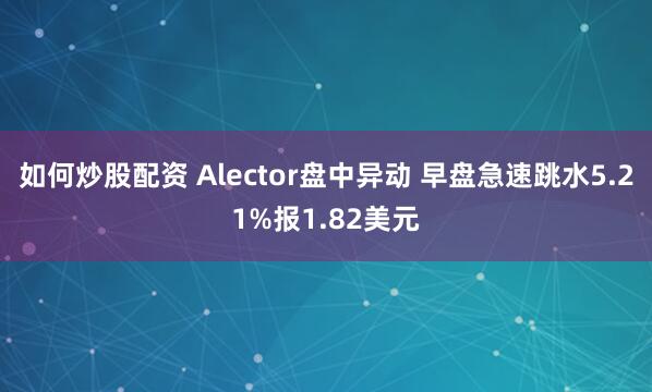 如何炒股配资 Alector盘中异动 早盘急速跳水5.21%报1.82美元