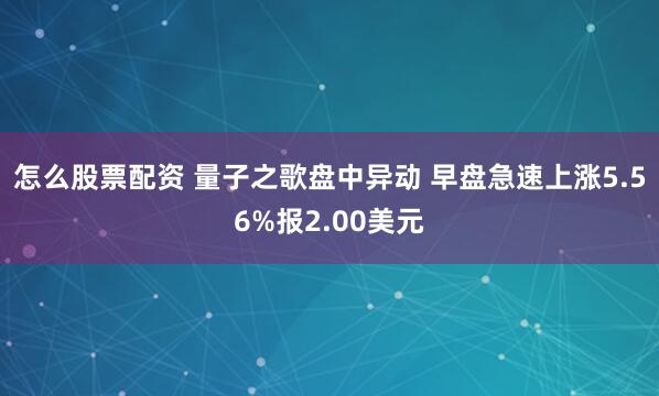 怎么股票配资 量子之歌盘中异动 早盘急速上涨5.56%报2.00美元