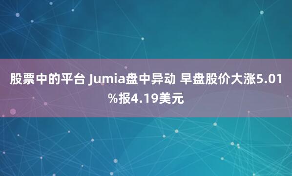 股票中的平台 Jumia盘中异动 早盘股价大涨5.01%报4.19美元