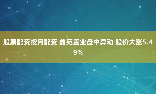 股票配资按月配资 鑫苑置业盘中异动 股价大涨5.49%