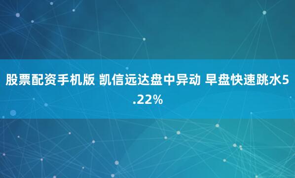 股票配资手机版 凯信远达盘中异动 早盘快速跳水5.22%