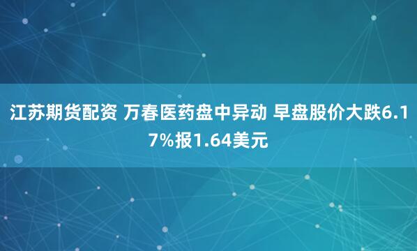 江苏期货配资 万春医药盘中异动 早盘股价大跌6.17%报1.64美元