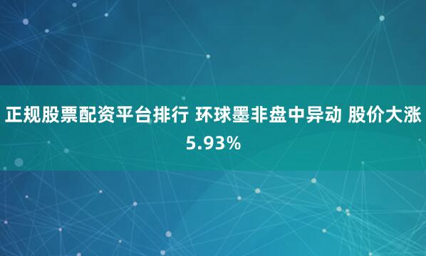 正规股票配资平台排行 环球墨非盘中异动 股价大涨5.93%