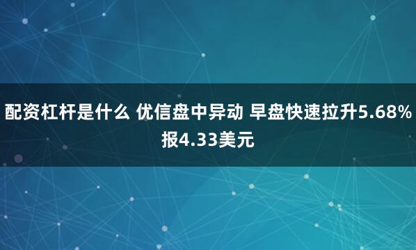 配资杠杆是什么 优信盘中异动 早盘快速拉升5.68%报4.33美元