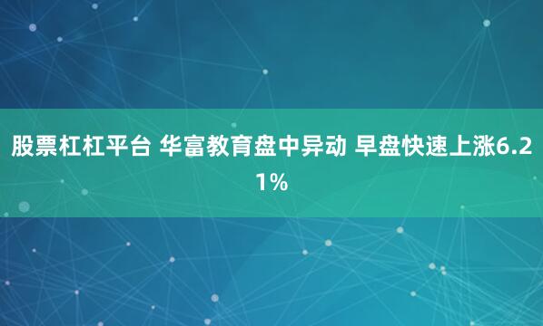 股票杠杠平台 华富教育盘中异动 早盘快速上涨6.21%