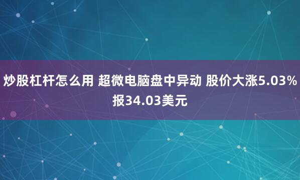 炒股杠杆怎么用 超微电脑盘中异动 股价大涨5.03%报34.03美元