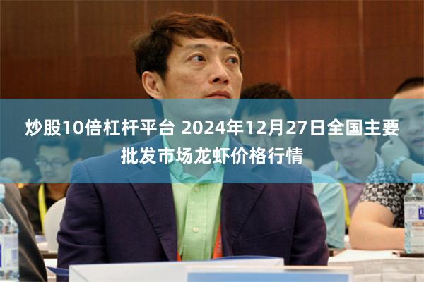 炒股10倍杠杆平台 2024年12月27日全国主要批发市场龙虾价格行情