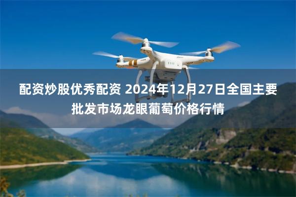 配资炒股优秀配资 2024年12月27日全国主要批发市场龙眼葡萄价格行情