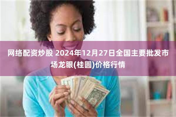 网络配资炒股 2024年12月27日全国主要批发市场龙眼(桂圆)价格行情