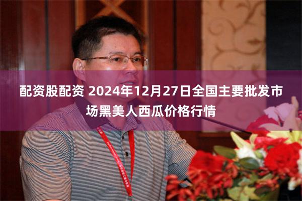 配资股配资 2024年12月27日全国主要批发市场黑美人西瓜价格行情