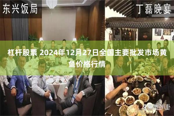 杠杆股票 2024年12月27日全国主要批发市场黄鱼价格行情