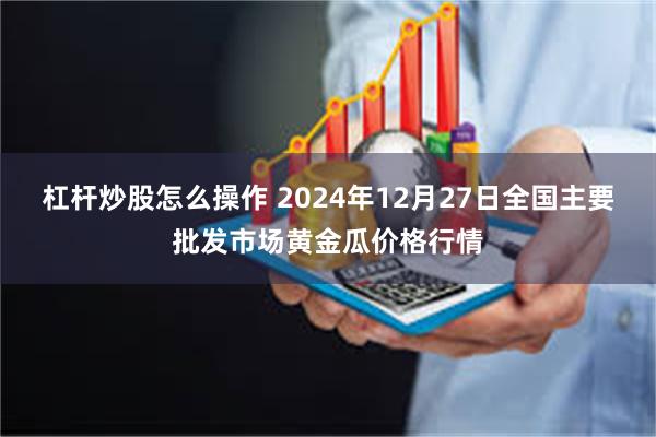 杠杆炒股怎么操作 2024年12月27日全国主要批发市场黄金瓜价格行情