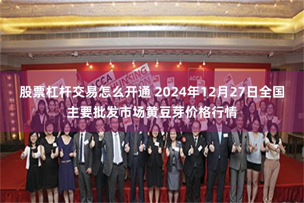 股票杠杆交易怎么开通 2024年12月27日全国主要批发市场黄豆芽价格行情