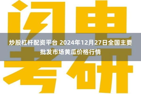 炒股杠杆配资平台 2024年12月27日全国主要批发市场黄瓜价格行情