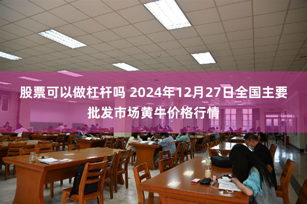 股票可以做杠杆吗 2024年12月27日全国主要批发市场黄牛价格行情