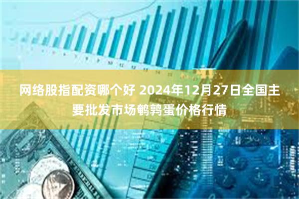 网络股指配资哪个好 2024年12月27日全国主要批发市场鹌鹑蛋价格行情