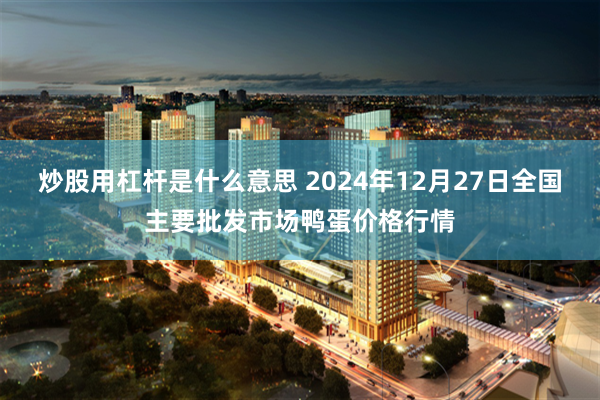 炒股用杠杆是什么意思 2024年12月27日全国主要批发市场鸭蛋价格行情