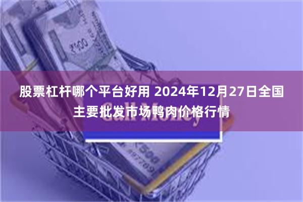 股票杠杆哪个平台好用 2024年12月27日全国主要批发市场鸭肉价格行情