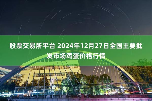 股票交易所平台 2024年12月27日全国主要批发市场鸡蛋价格行情