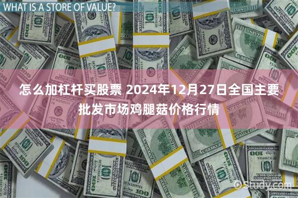 怎么加杠杆买股票 2024年12月27日全国主要批发市场鸡腿菇价格行情