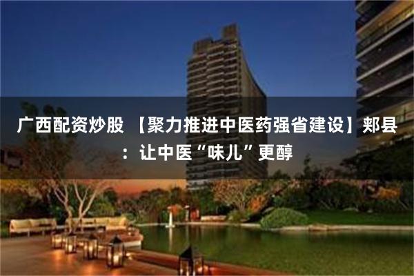 广西配资炒股 【聚力推进中医药强省建设】郏县：让中医“味儿”更醇