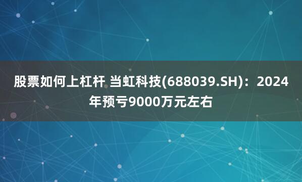 股票如何上杠杆 当虹科技(688039.SH)：2024年预亏9000万元左右