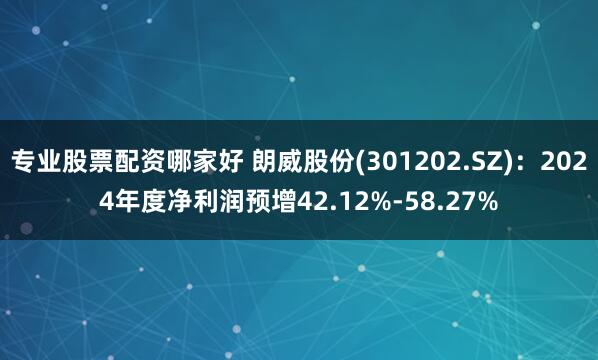 专业股票配资哪家好 朗威股份(301202.SZ)：2024年度净利润预增42.12%-58.27%