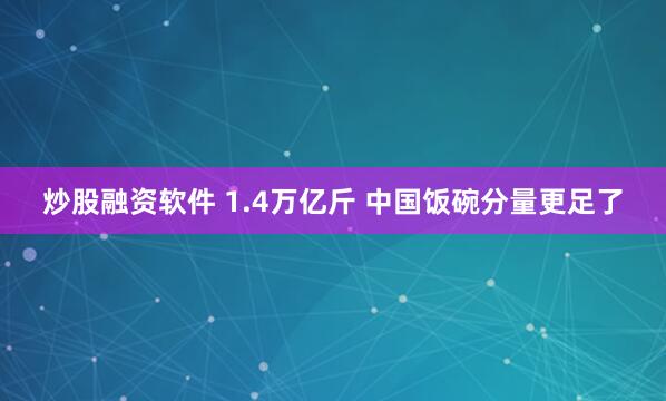 炒股融资软件 1.4万亿斤 中国饭碗分量更足了