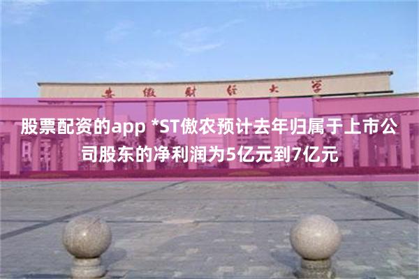 股票配资的app *ST傲农预计去年归属于上市公司股东的净利润为5亿元到7亿元