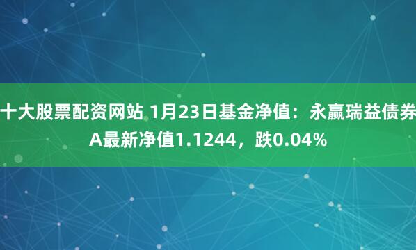 十大股票配资网站 1月23日基金净值：永赢瑞益债券A最新净值1.1244，跌0.04%