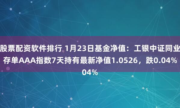 股票配资软件排行 1月23日基金净值：工银中证同业存单AAA指数7天持有最新净值1.0526，跌0.04%