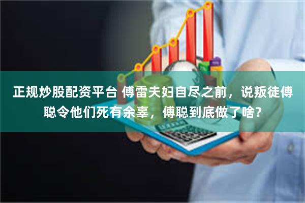 正规炒股配资平台 傅雷夫妇自尽之前，说叛徒傅聪令他们死有余辜，傅聪到底做了啥？