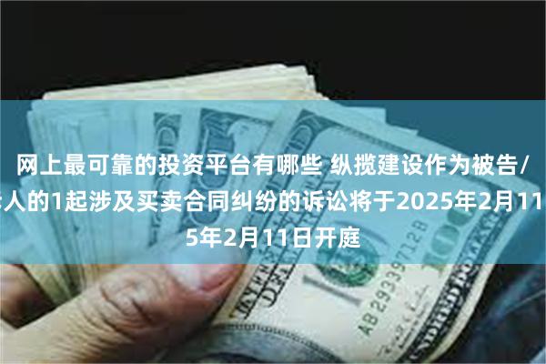 网上最可靠的投资平台有哪些 纵揽建设作为被告/被上诉人的1起涉及买卖合同纠纷的诉讼将于2025年2月11日开庭