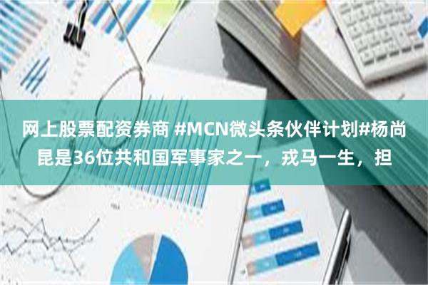 网上股票配资券商 #MCN微头条伙伴计划#杨尚昆是36位共和国军事家之一，戎马一生，担