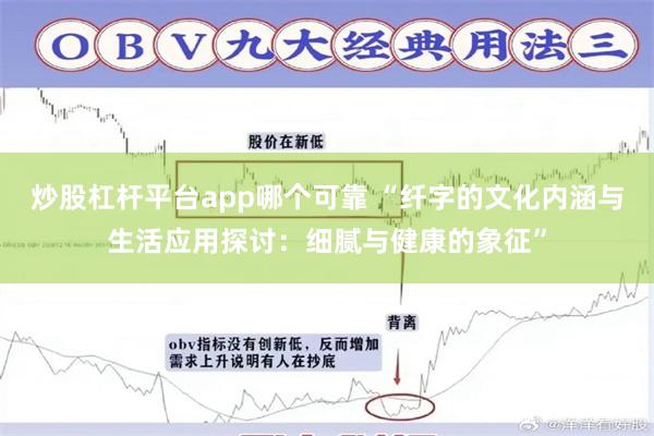 炒股杠杆平台app哪个可靠 “纤字的文化内涵与生活应用探讨：细腻与健康的象征”