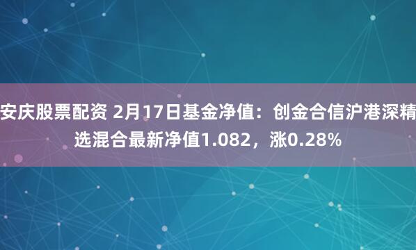 安庆股票配资 2月17日基金净值：创金合信沪港深精选混合最新净值1.082，涨0.28%