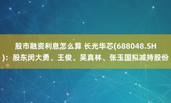 股市融资利息怎么算 长光华芯(688048.SH)：股东闵大勇、王俊、吴真林、张玉国拟减持股份