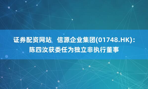 证券配资网站   信源企业集团(01748.HK)：陈四汝获委任为独立非执行董事