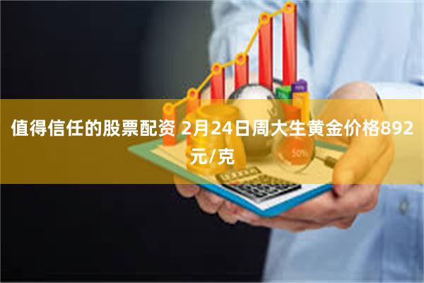 值得信任的股票配资 2月24日周大生黄金价格892元/克